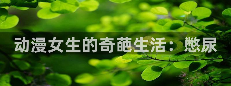 acg动漫下载官网：动漫女生的奇葩生活：憋尿